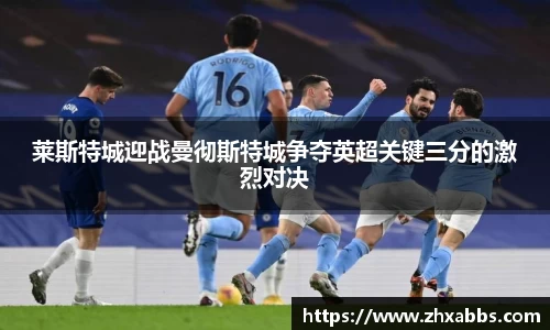 莱斯特城迎战曼彻斯特城争夺英超关键三分的激烈对决
