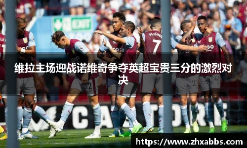 维拉主场迎战诺维奇争夺英超宝贵三分的激烈对决