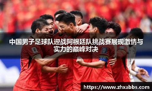 中国男子足球队迎战阿根廷队挑战赛展现激情与实力的巅峰对决