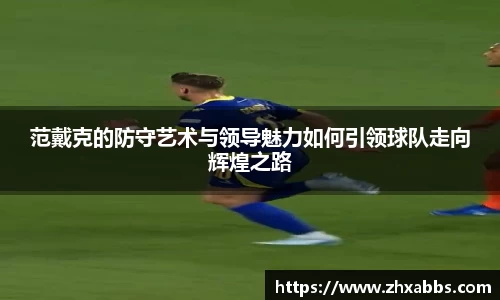 范戴克的防守艺术与领导魅力如何引领球队走向辉煌之路