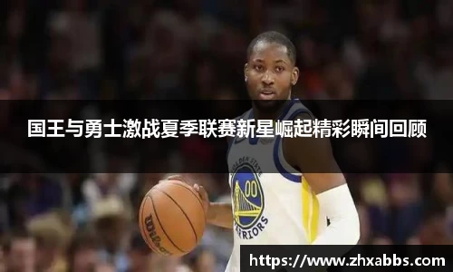 国王与勇士激战夏季联赛新星崛起精彩瞬间回顾