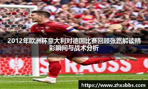 2012年欧洲杯意大利对德国比赛回顾张路解读精彩瞬间与战术分析