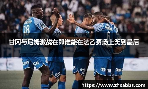 甘冈与尼姆激战在即谁能在法乙赛场上笑到最后